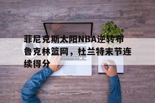 菲尼克斯太阳NBA逆转布鲁克林篮网,杜兰特末节连续得分 菲尼克斯太阳NBA逆转布鲁克林篮网,杜兰特末节连续得分